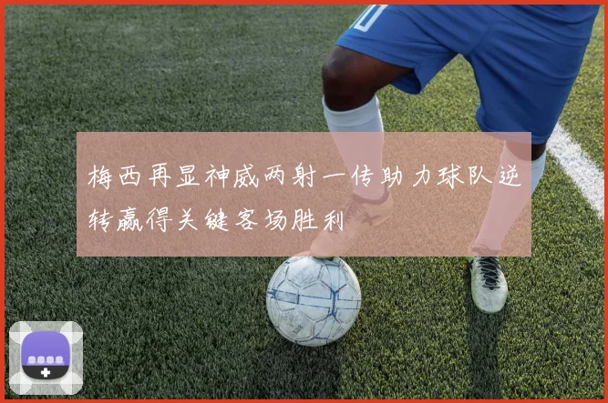 梅西再显神威两射一传助力球队逆转赢得关键客场胜利