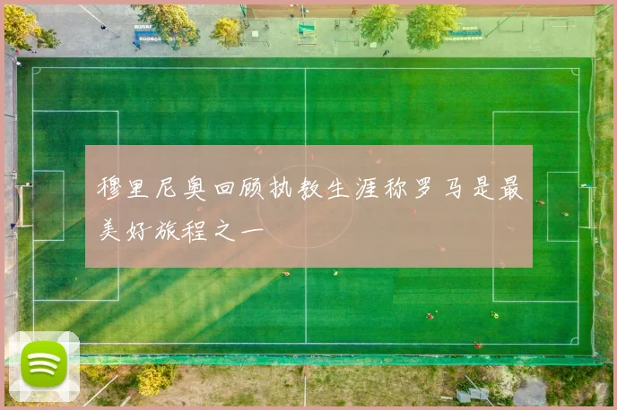 穆里尼奥回顾执教生涯称罗马是最美好旅程之一