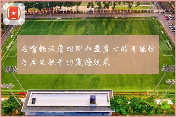 名嘴畅谈詹姆斯加盟勇士的可能性与库里联手的震撼效果