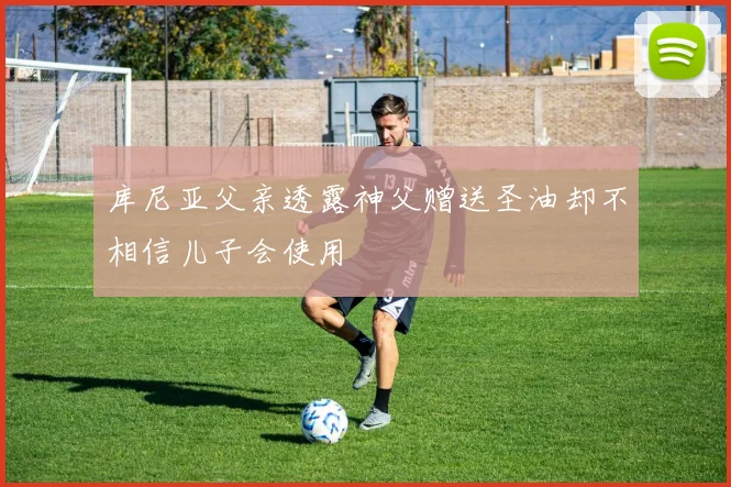 库尼亚父亲透露神父赠送圣油却不相信儿子会使用