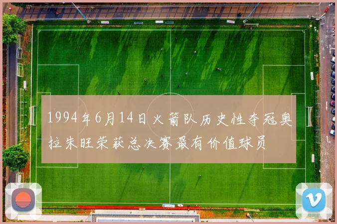 1994年6月14日火箭队历史性夺冠奥拉朱旺荣获总决赛最有价值球员