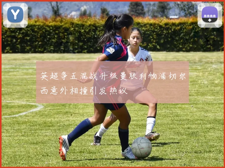 英超争五混战升级曼联利物浦切尔西意外相撞引发热议