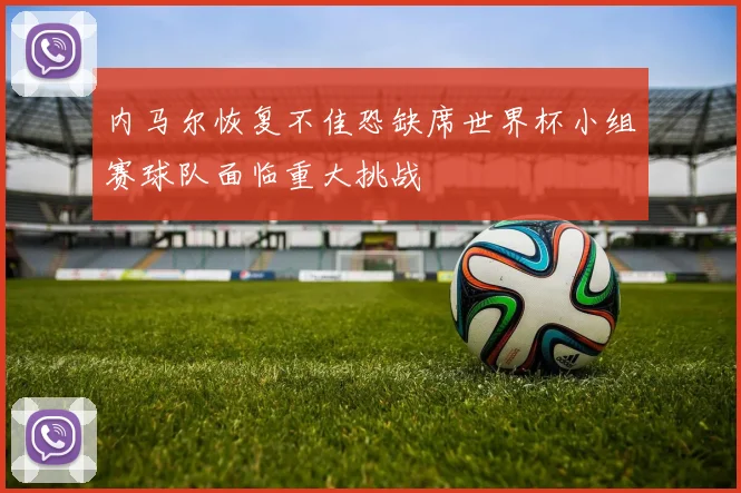 内马尔恢复不佳恐缺席世界杯小组赛球队面临重大挑战