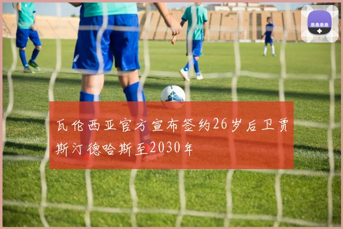 瓦伦西亚官方宣布签约26岁后卫贾斯汀德哈斯至2030年