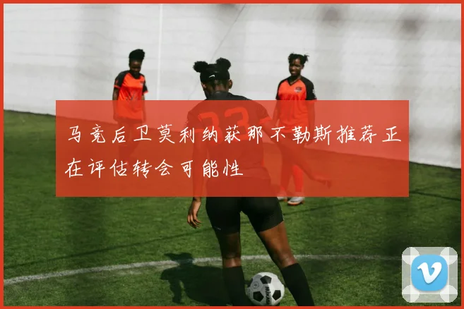 马竞后卫莫利纳获那不勒斯推荐正在评估转会可能性