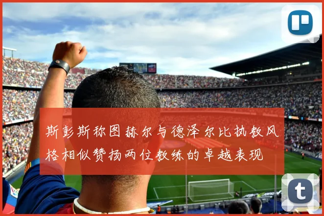 斯彭斯称图赫尔与德泽尔比执教风格相似赞扬两位教练的卓越表现