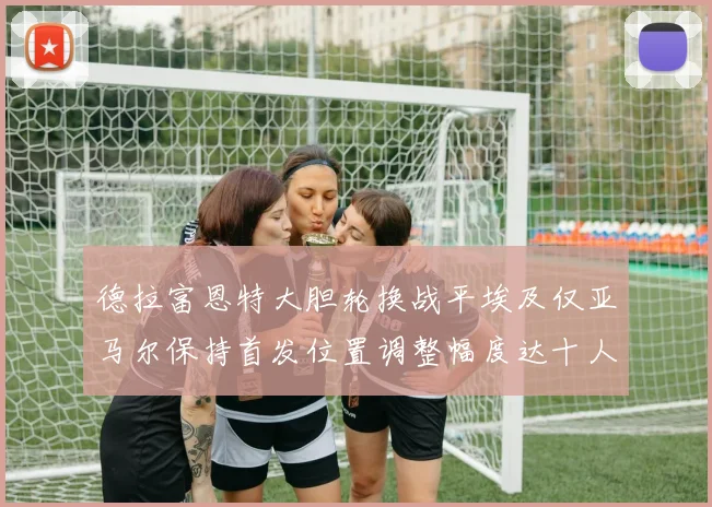德拉富恩特大胆轮换战平埃及仅亚马尔保持首发位置调整幅度达十人之多