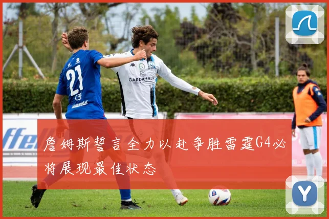 詹姆斯誓言全力以赴争胜雷霆G4必将展现最佳状态