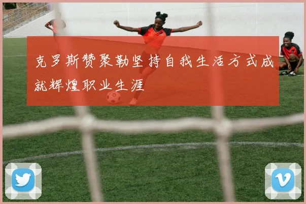 克罗斯赞聚勒坚持自我生活方式成就辉煌职业生涯