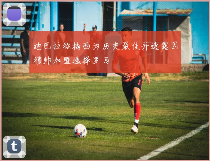 迪巴拉称梅西为历史最佳并透露因穆帅加盟选择罗马