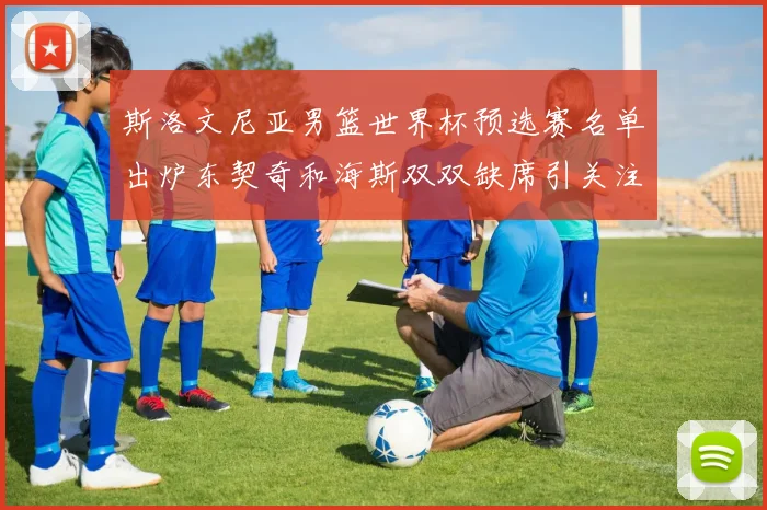 斯洛文尼亚男篮世界杯预选赛名单出炉东契奇和海斯双双缺席引关注
