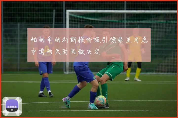 帕纳辛纳科斯报价吸引德弗里考虑中需两天时间做决定