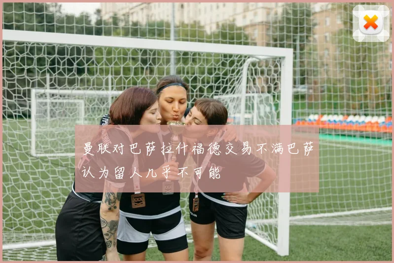 曼联对巴萨拉什福德交易不满巴萨认为留人几乎不可能