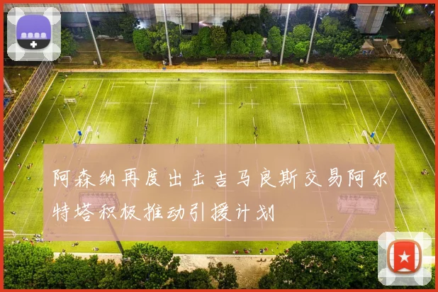 阿森纳再度出击吉马良斯交易阿尔特塔积极推动引援计划