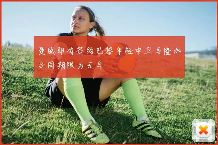 曼城即将签约巴黎年轻中卫马隆加合同期限为五年