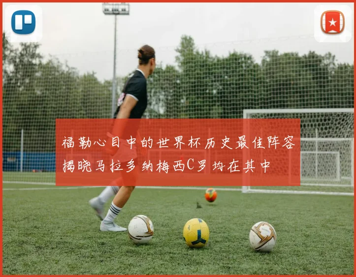 福勒心目中的世界杯历史最佳阵容揭晓马拉多纳梅西C罗均在其中