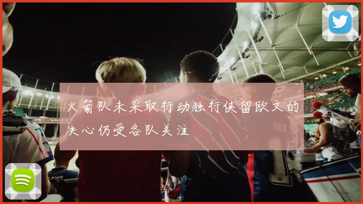 火箭队未采取行动独行侠留欧文的决心仍受各队关注