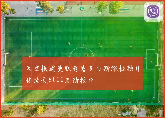 天空报道曼联有意罗杰斯维拉预计将接受8000万镑报价