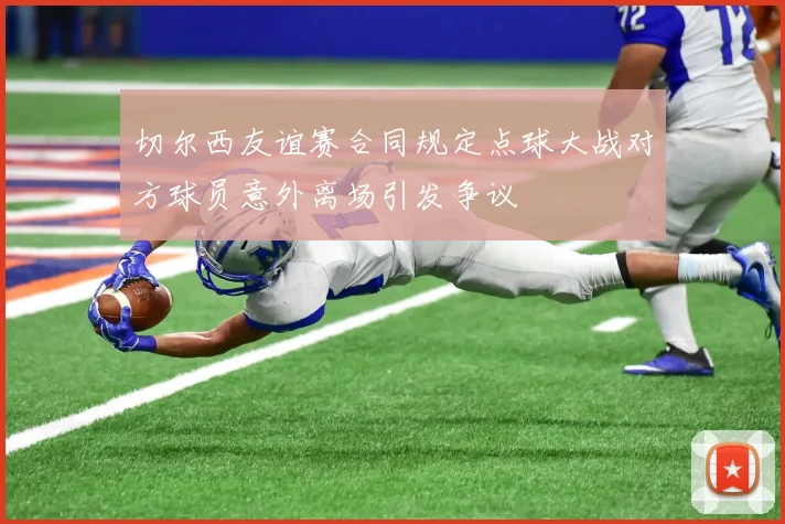 切尔西友谊赛合同规定点球大战对方球员意外离场引发争议
