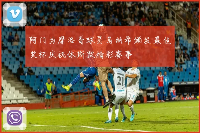阿门为摩洛哥球员乌纳希颁发最佳奖杯庆祝休斯敦精彩赛事