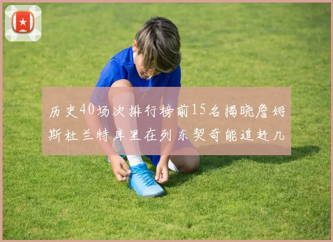 历史40场次排行榜前15名揭晓詹姆斯杜兰特库里在列东契奇能追赶几位传奇球员