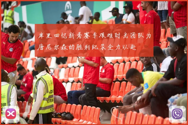 库里回忆新秀赛季艰难时光团队为唐尼尔森的胜利纪录全力以赴