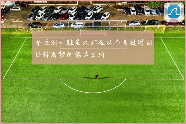 李悦洲心脏虽大却难以在关键时刻逆转局势的能力分析