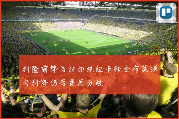 科隆前锋马拉拒绝纽卡转会布莱顿与科隆仍存费用分歧