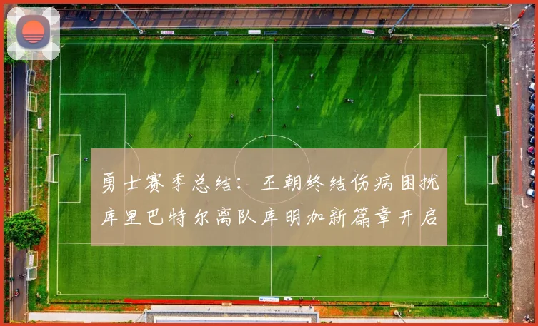 勇士赛季总结：王朝终结伤病困扰库里巴特尔离队库明加新篇章开启
